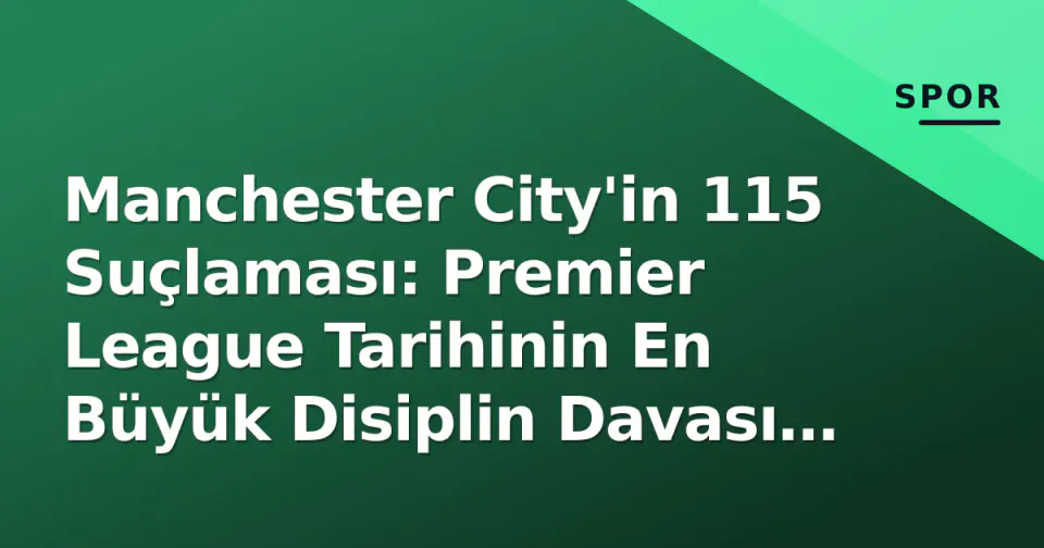 Manchester City'in 115 Suçlaması: Premier League Tarihinin En Büyük Disiplin Davası Nereye? görseli