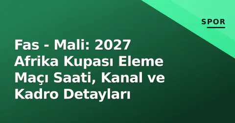 Fas - Mali: 2027 Afrika Kupası Eleme Maçı Saati, Kanal ve Kadro Detayları