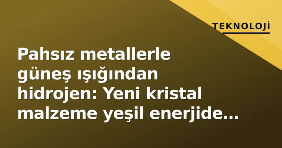 Pahsız metallerle güneş ışığından hidrojen: Yeni kristal malzeme yeşil enerjide umut yaratıyor görseli