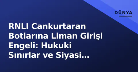RNLI Cankurtaran Botlarına Liman Girişi Engeli: Hukuki Sınırlar ve Siyasi Riskler