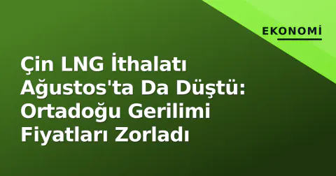 Çin LNG İthalatı Ağustos'ta Da Düştü: Ortadoğu Gerilimi Fiyatları Zorladı