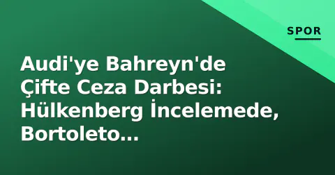 Audi'ye Bahreyn'de Çifte Ceza Darbesi: Hülkenberg İncelemede, Bortoleto Cezalandırıldı