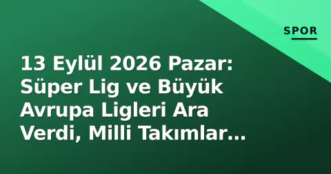 13 Eylül 2026 Pazar: Süper Lig ve Büyük Avrupa Ligleri Ara Verdi, Milli Takımlar Sahnede