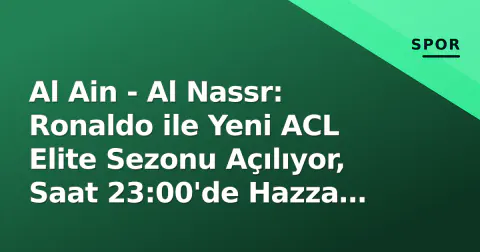 Al Ain - Al Nassr: Ronaldo ile Yeni ACL Elite Sezonu Açılıyor, Saat 23:00'de Hazza Bin Zayed'de Top Parçalanıyor