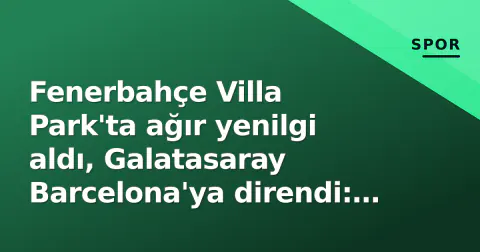 Fenerbahçe Villa Park'ta ağır yenilgi aldı, Galatasaray Barcelona'ya direndi: Pazartesi derbi gölgesinde
