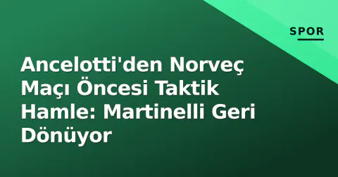 Ancelotti'den Norveç Maçı Öncesi Taktik Hamle: Martinelli Geri Dönüyor