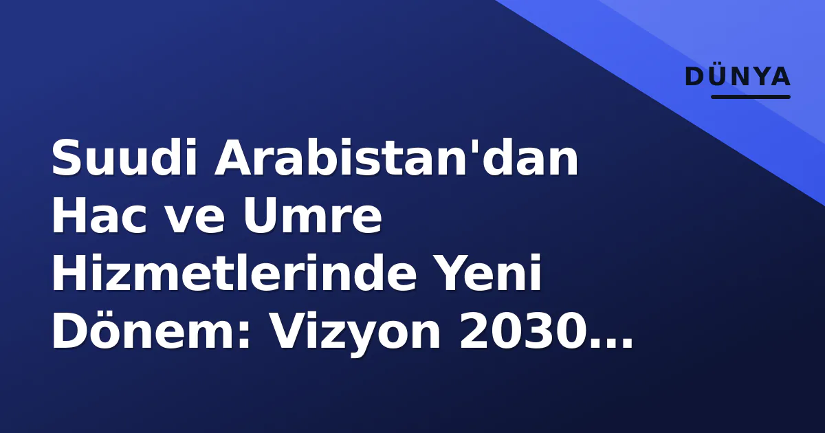 Suudi Arabistan'dan Hac ve Umre Hizmetlerinde Yeni Dönem: Vizyon 2030 Hedefleri Suudi Arabistan'dan Hac ve Umre Hizmetlerinde Yeni Dönem: Vizyon 2030 Hedefleri