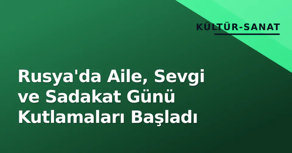 Rusya'da Aile, Sevgi ve Sadakat Günü Kutlamaları Başladı