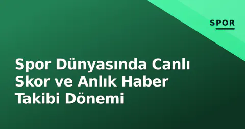 Spor Dünyasında Canlı Skor ve Anlık Haber Takibi Dönemi