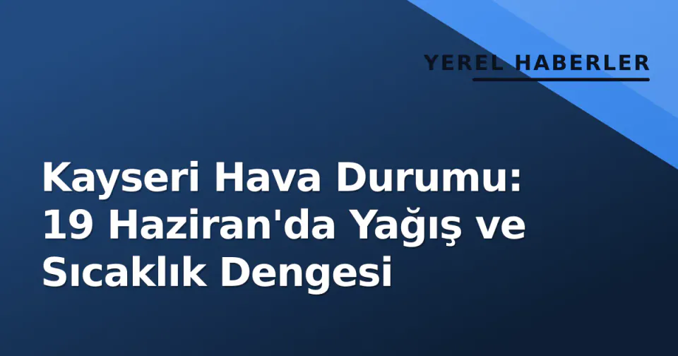 Kayseri Hava Durumu: 19 Haziran'da Yağış ve Sıcaklık Dengesi görseli