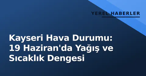 Kayseri Hava Durumu: 19 Haziran'da Yağış ve Sıcaklık Dengesi