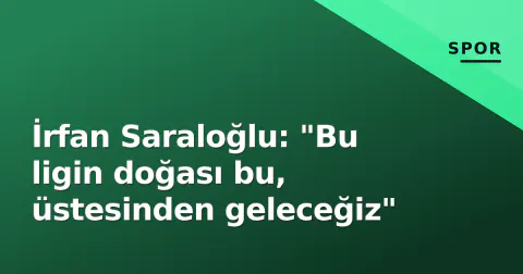İrfan Saraloğlu: "Bu ligin doğası bu, üstesinden geleceğiz"