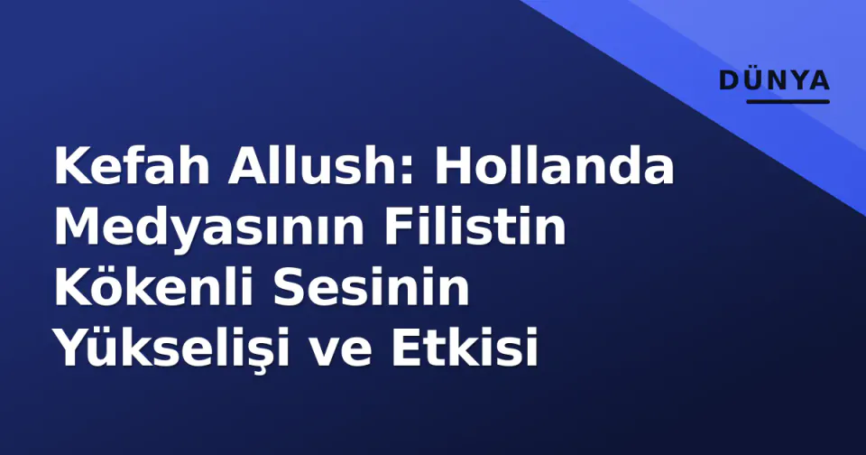 Kefah Allush: Hollanda Medyasının Filistin Kökenli Sesinin Yükselişi ve Etkisi görseli