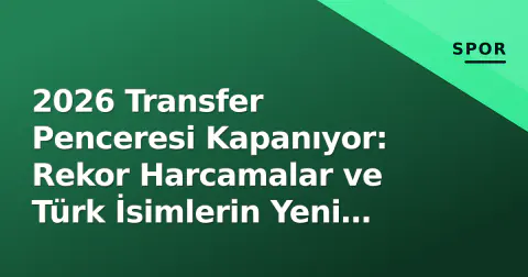 2026 Transfer Penceresi Kapanıyor: Rekor Harcamalar ve Türk İsimlerin Yeni Adresleri