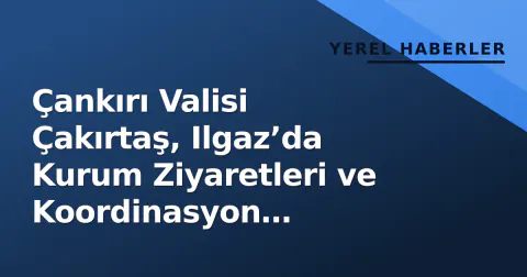 Çankırı Valisi Çakırtaş, Ilgaz’da Kurum Ziyaretleri ve Koordinasyon Toplantısı Yaptı