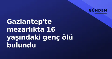 Gaziantep'te mezarlıkta 16 yaşındaki genç ölü bulundu