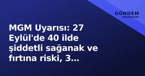 MGM Uyarısı: 27 Eylül'de 40 ilde şiddetli sağanak ve fırtına riski, 3 büyükşehirde önlem çağrısı