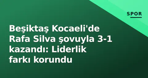 Beşiktaş Kocaeli'de Rafa Silva şovuyla 3-1 kazandı: Liderlik farkı korundu
