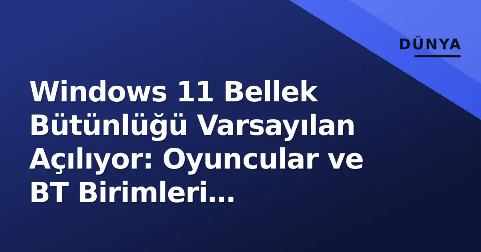 Windows 11 Bellek Bütünlüğü Varsayılan Açılıyor: Oyuncular ve BT Birimleri Performans Etkisini Hesaplıyor görseli