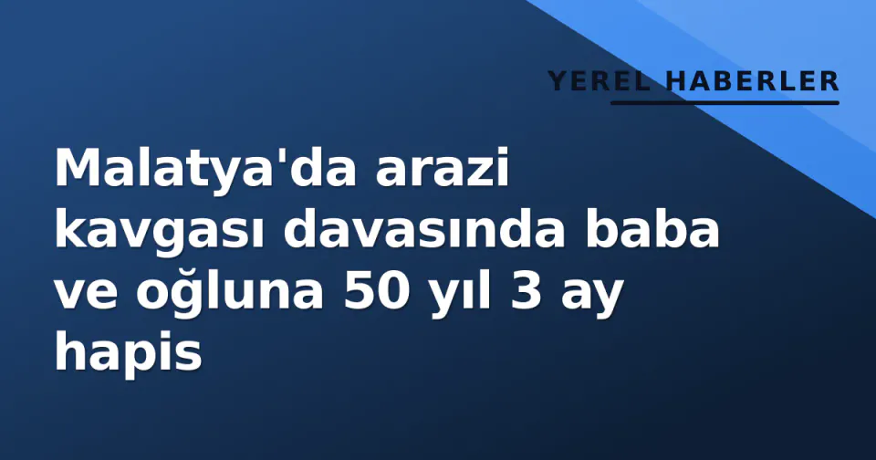 Malatya'da arazi kavgası davasında baba ve oğluna 50 yıl 3 ay hapis görseli