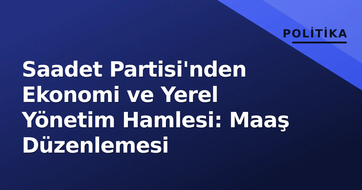 Saadet Partisi'nden Ekonomi ve Yerel Yönetim Hamlesi: Maaş Düzenlemesi Saadet Partisi'nden Ekonomi ve Yerel Yönetim Hamlesi: Maaş Düzenlemesi