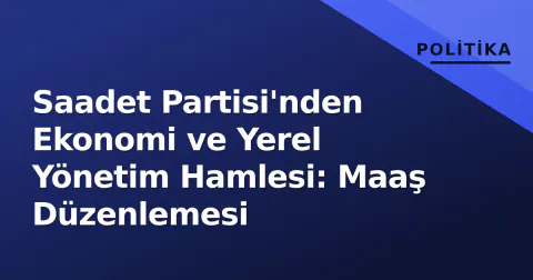 Saadet Partisi'nden Ekonomi ve Yerel Yönetim Hamlesi: Maaş Düzenlemesi