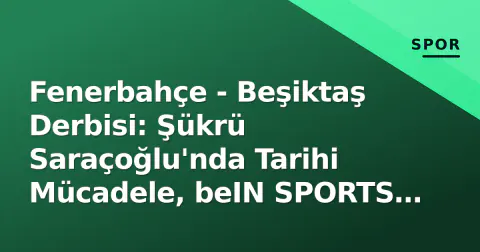 Fenerbahçe - Beşiktaş Derbisi: Şükrü Saraçoğlu'nda Tarihi Mücadele, beIN SPORTS 1'de Canlı