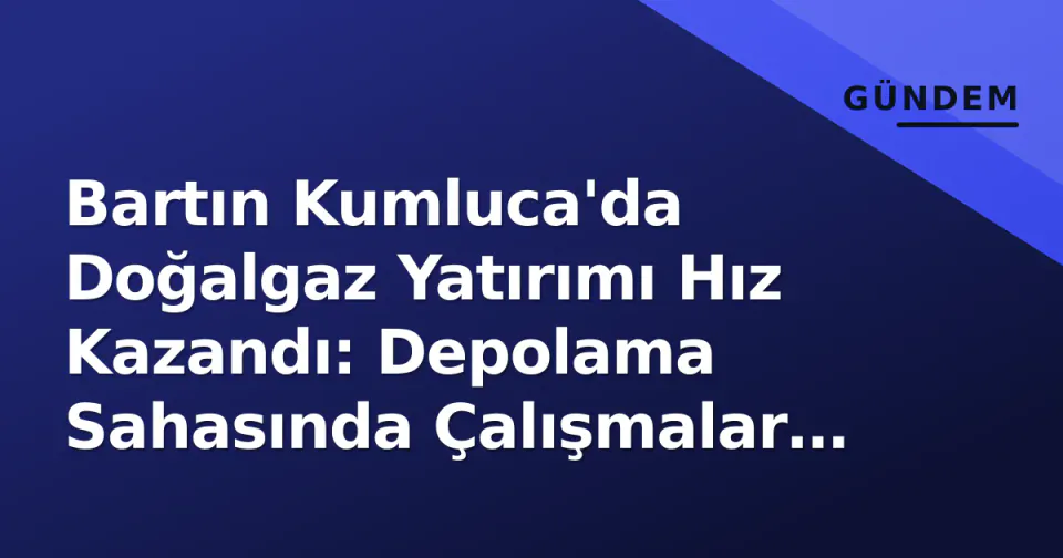 Bartın Kumluca'da Doğalgaz Yatırımı Hız Kazandı: Depolama Sahasında Çalışmalar Sürüyor görseli