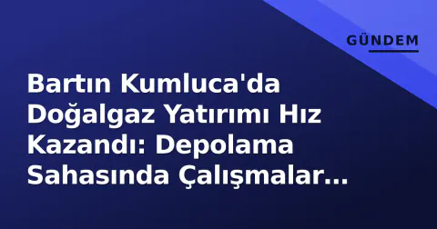 Bartın Kumluca'da Doğalgaz Yatırımı Hız Kazandı: Depolama Sahasında Çalışmalar Sürüyor