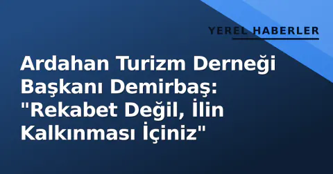 Ardahan Turizm Derneği Başkanı Demirbaş: "Rekabet Değil, İlin Kalkınması İçiniz"