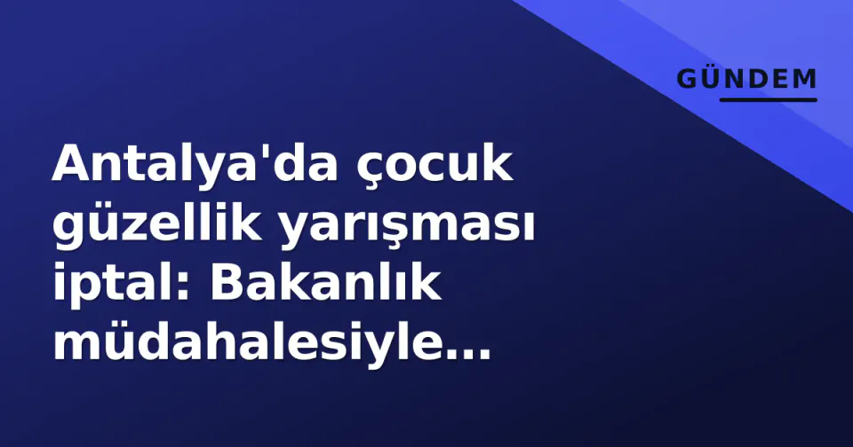 Antalya'da çocuk güzellik yarışması iptal: Bakanlık müdahalesiyle organizasyon durduruldu görseli