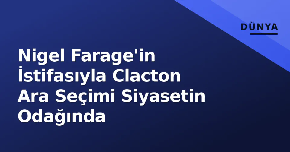 Nigel Farage'in İstifasıyla Clacton Ara Seçimi Siyasetin Odağında görseli