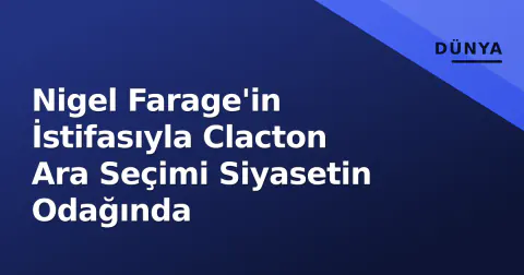 Nigel Farage'in İstifasıyla Clacton Ara Seçimi Siyasetin Odağında