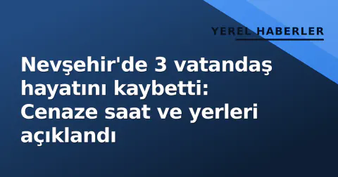 Nevşehir'de 3 vatandaş hayatını kaybetti: Cenaze saat ve yerleri açıklandı