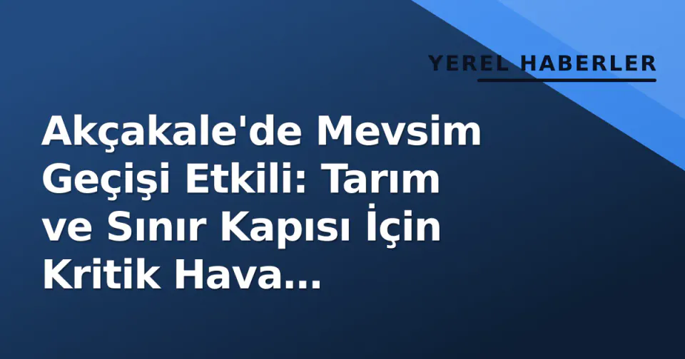Akçakale'de Mevsim Geçişi Etkili: Tarım ve Sınır Kapısı İçin Kritik Hava Parametreleri Öne Çıklıyor görseli