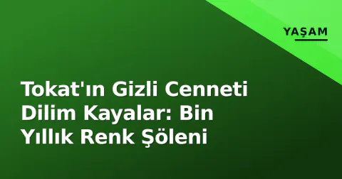 Tokat'ın Gizli Cenneti Dilim Kayalar: Bin Yıllık Renk Şöleni
