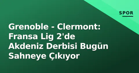 Grenoble - Clermont: Fransa Lig 2'de Akdeniz Derbisi Bugün Sahneye Çıkıyor