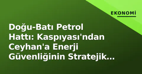 Doğu-Batı Petrol Hattı: Kaspıyası'ndan Ceyhan'a Enerji Güvenliğinin Stratejik Omurgası