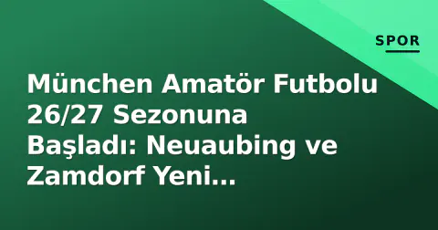 München Amatör Futbolu 26/27 Sezonuna Başladı: Neuaubing ve Zamdorf Yeni Kadrolarla Sahada