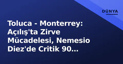 Toluca - Monterrey: Açılış'ta Zirve Mücadelesi, Nemesio Diez'de Critik 90 Dakika