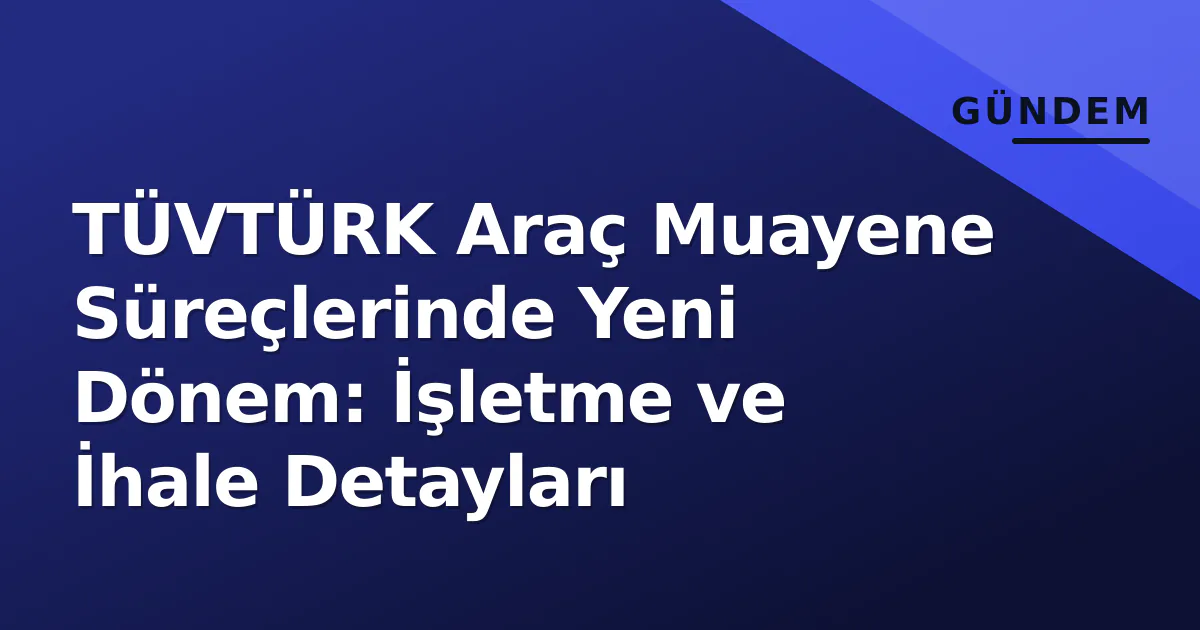 TÜVTÜRK Araç Muayene Süreçlerinde Yeni Dönem: İşletme ve İhale Detayları TÜVTÜRK Araç Muayene Süreçlerinde Yeni Dönem: İşletme ve İhale Detayları
