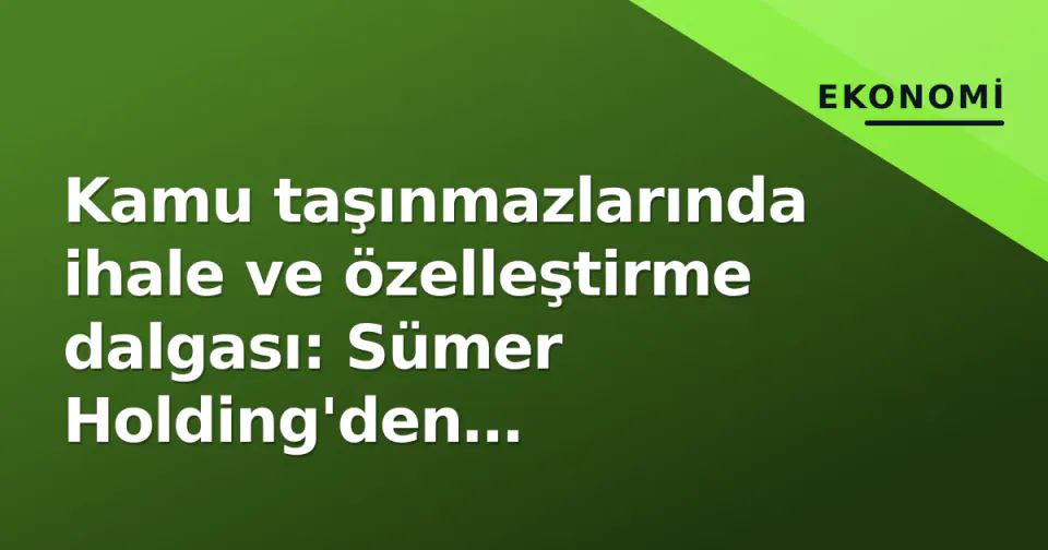Kamu taşınmazlarında ihale ve özelleştirme dalgası: Sümer Holding'den belediyelere 60'dan fazla mülk pazar da görseli