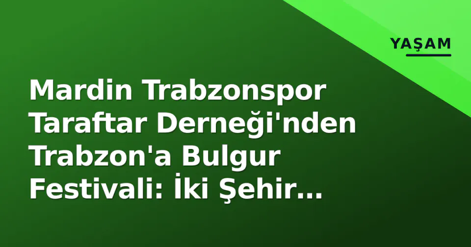 Mardin Trabzonspor Taraftar Derneği'nden Trabzon'a Bulgur Festivali: İki Şehir El Ele görseli