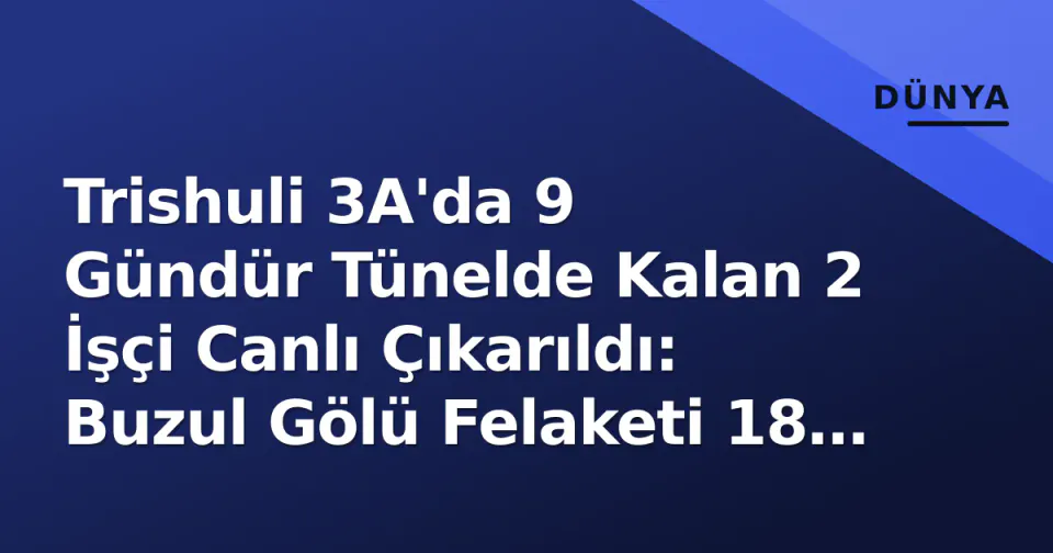 Trishuli 3A'da 9 Gündür Tünelde Kalan 2 İşçi Canlı Çıkarıldı: Buzul Gölü Felaketi 18 Ölüme Ulaştırdı görseli