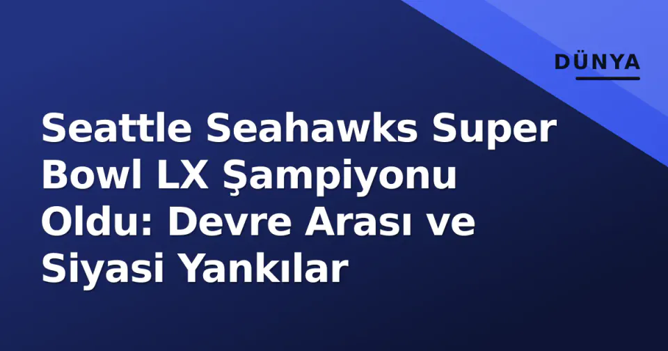Seattle Seahawks Super Bowl LX Şampiyonu Oldu: Devre Arası ve Siyasi Yankılar görseli
