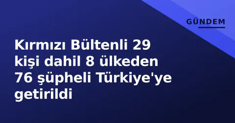 Kırmızı Bültenli 29 kişi dahil 8 ülkeden 76 şüpheli Türkiye'ye getirildi