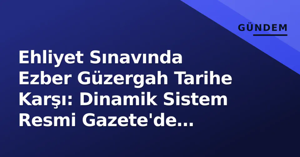 Ehliyet Sınavında Ezber Güzergah Tarihe Karşı: Dinamik Sistem Resmi Gazete'de Yayımlandı görseli