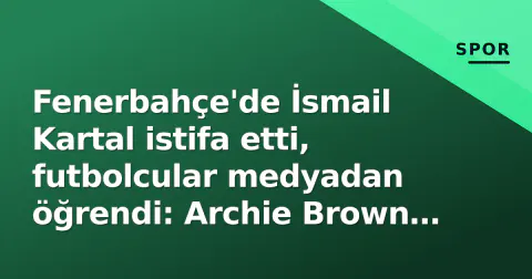 Fenerbahçe'de İsmail Kartal istifa etti, futbolcular medyadan öğrendi: Archie Brown 'Roma'yı yenebilirdik' diye şaşkınlık ifade etti