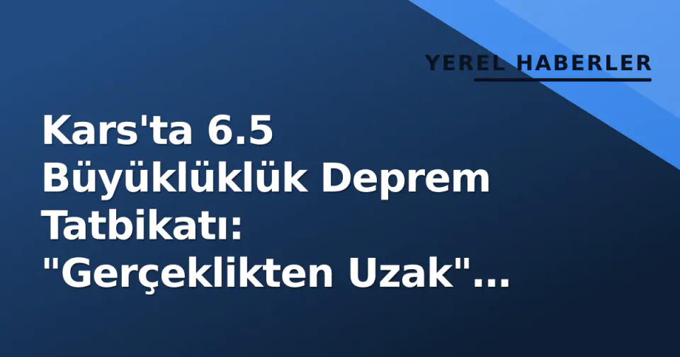 Kars'ta 6.5 Büyüklüklük Deprem Tatbikatı: "Gerçeklikten Uzak" Eleştirisi görseli