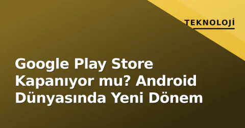 Google Play Store Kapanıyor mu? Android Dünyasında Yeni Dönem